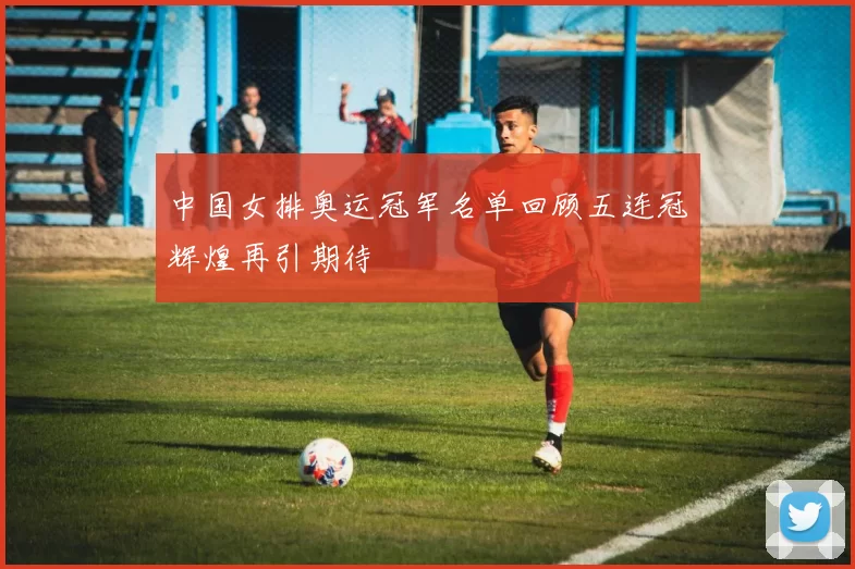 中国女排奥运冠军名单回顾五连冠辉煌再引期待