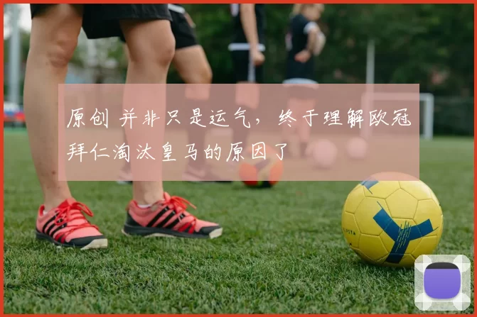 原创 并非只是运气，终于理解欧冠拜仁淘汰皇马的原因了