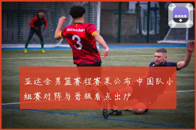 亚运会男篮赛程赛果公布 中国队小组赛对阵与晋级看点出炉