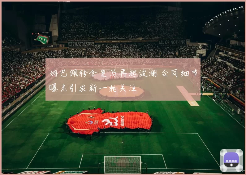 姆巴佩转会皇马再起波澜 合同细节曝光引发新一轮关注