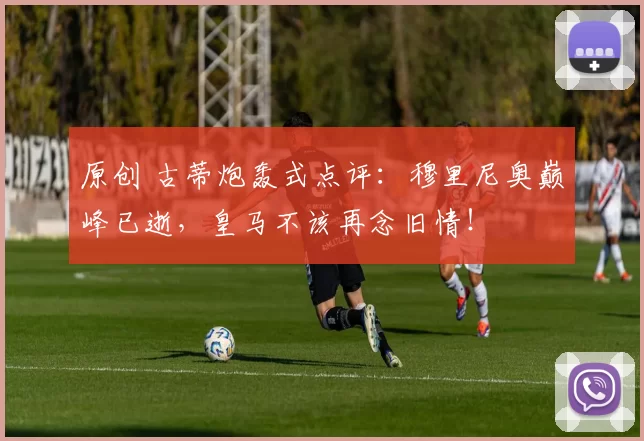 原创 古蒂炮轰式点评：穆里尼奥巅峰已逝，皇马不该再念旧情！