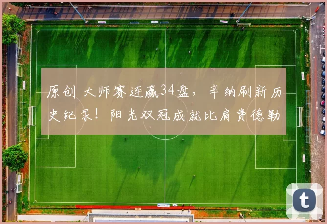 原创 大师赛连赢34盘，辛纳刷新历史纪录！阳光双冠成就比肩费德勒与德约科维奇