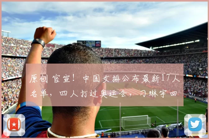 原创 官宣！中国女排公布最新17人名单，四人打过奥运会，刁琳宇回归