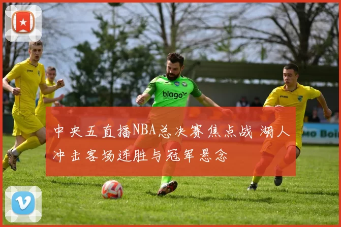 中央五直播NBA总决赛焦点战 湖人冲击客场连胜与冠军悬念
