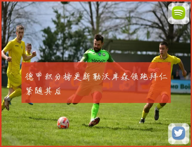 德甲积分榜更新勒沃库森领跑拜仁紧随其后