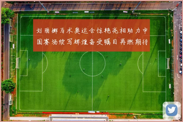 刘丽娜马术奥运会惊艳亮相助力中国赛场续写辉煌备受瞩目再燃期待