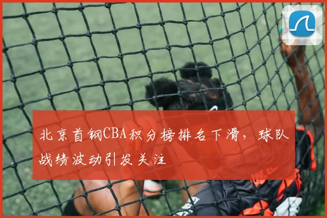 北京首钢CBA积分榜排名下滑,球队战绩波动引发关注