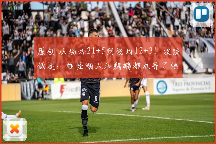 原创 从场均21+5到场均12+3！攻防低迷，难怪湖人和鹈鹕都放弃了他