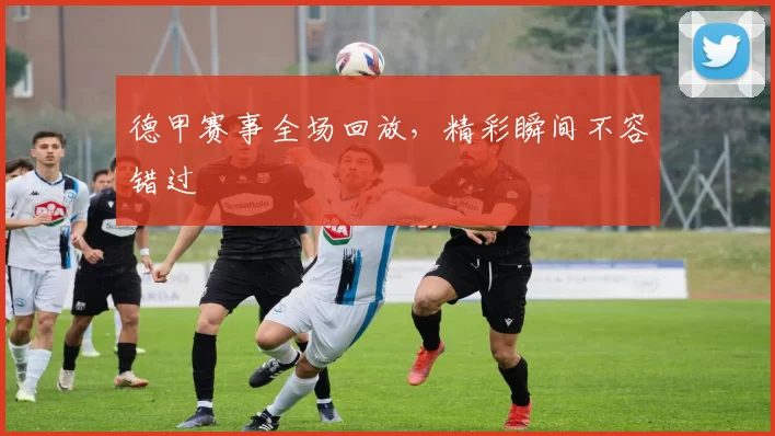 德甲赛事全场回放,精彩瞬间不容错过