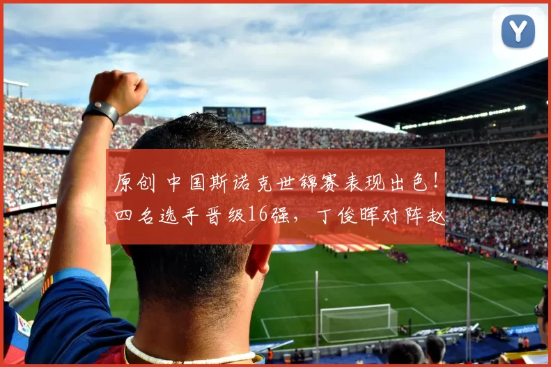 原创 中国斯诺克世锦赛表现出色！四名选手晋级16强，丁俊晖对阵赵心童引关注