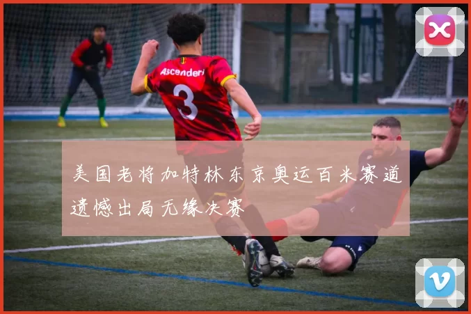 美国老将加特林东京奥运百米赛道遗憾出局无缘决赛