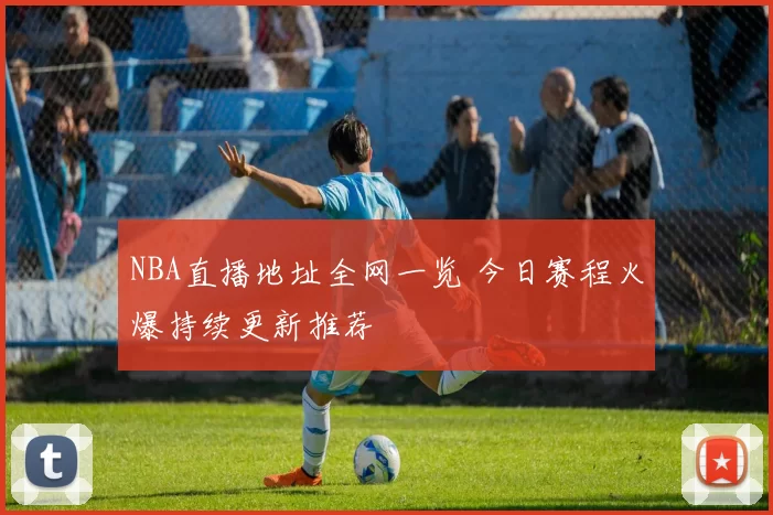 NBA直播地址全网一览 今日赛程火爆持续更新推荐
