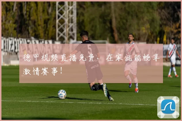 德甲视频直播免费，在家就能畅享激情赛事！