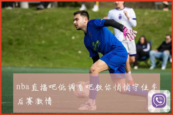nba直播吧低调看吧教你悄悄守住季后赛激情