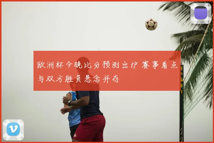欧洲杯今晚比分预测出炉 赛事看点与双方胜负悬念并存