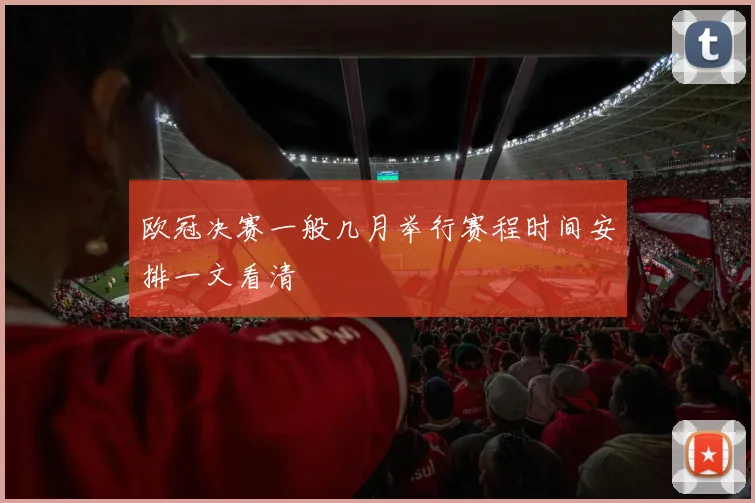 欧冠决赛一般几月举行赛程时间安排一文看清