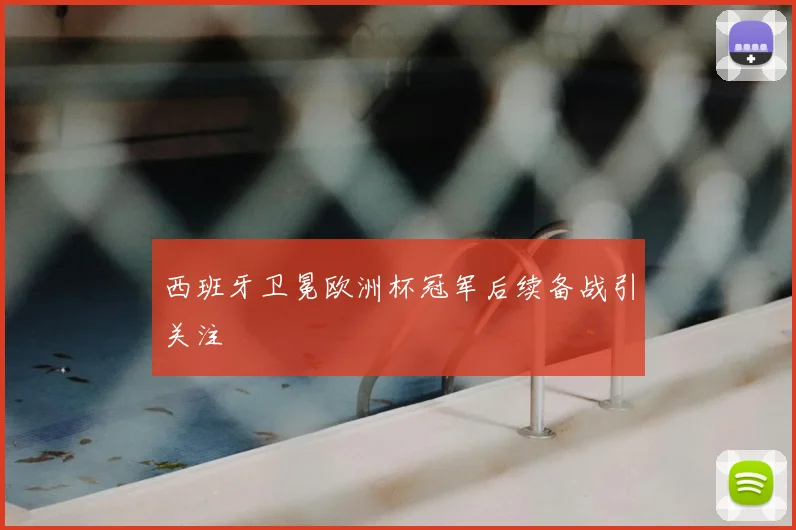 西班牙卫冕欧洲杯冠军后续备战引关注