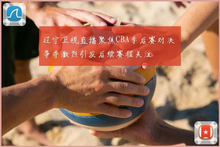 辽宁卫视直播聚焦CBA季后赛对决 争夺激烈引发后续赛程关注