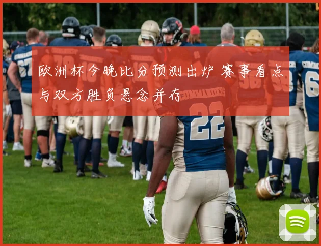 欧洲杯今晚比分预测出炉 赛事看点与双方胜负悬念并存