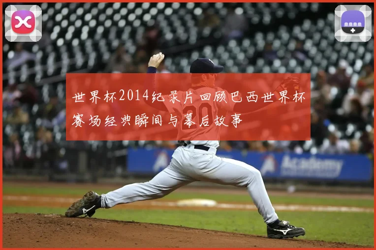 世界杯2014纪录片回顾巴西世界杯赛场经典瞬间与幕后故事