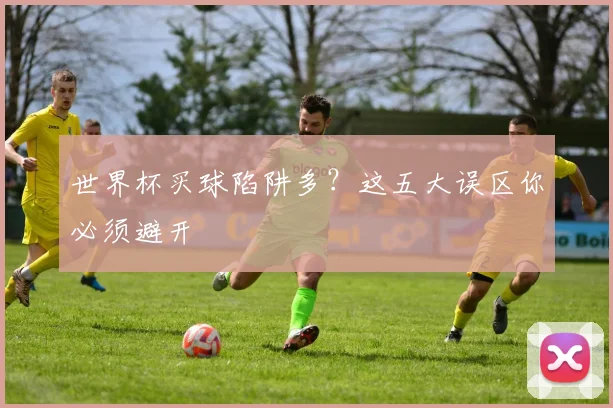 世界杯买球陷阱多?这五大误区你必须避开