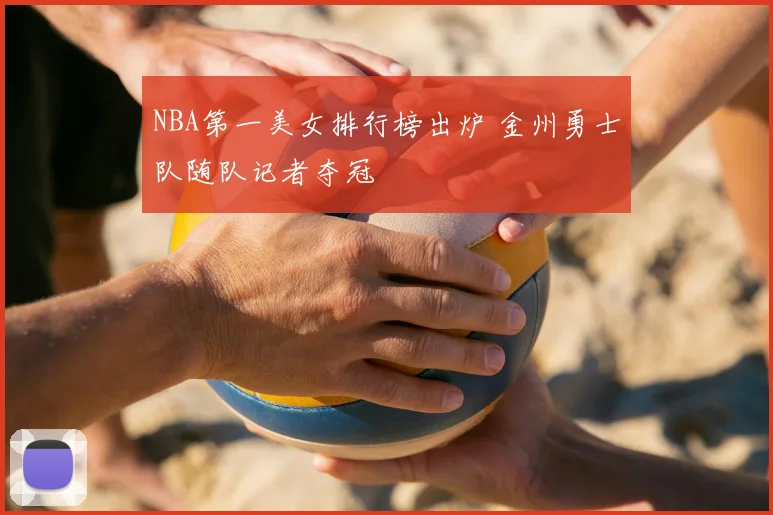 NBA第一美女排行榜出炉 金州勇士队随队记者夺冠