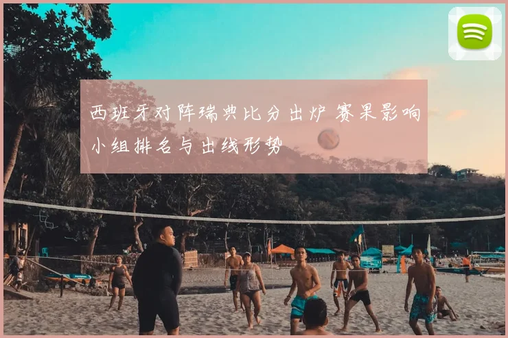 西班牙对阵瑞典比分出炉 赛果影响小组排名与出线形势