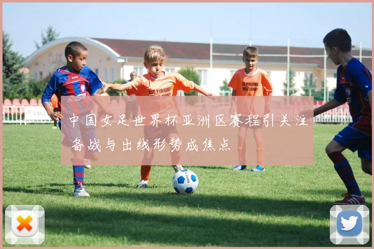 中国女足世界杯亚洲区赛程引关注 备战与出线形势成焦点