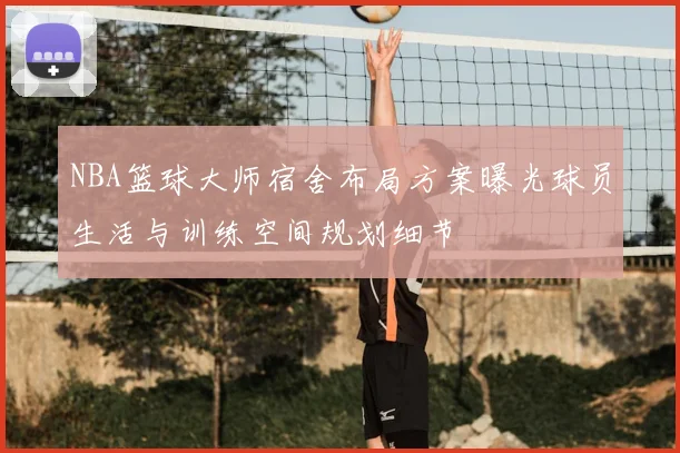 NBA篮球大师宿舍布局方案曝光球员生活与训练空间规划细节