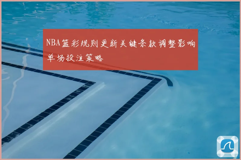 NBA篮彩规则更新关键条款调整影响单场投注策略