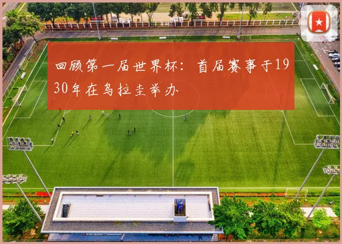 回顾第一届世界杯:首届赛事于1930年在乌拉圭举办