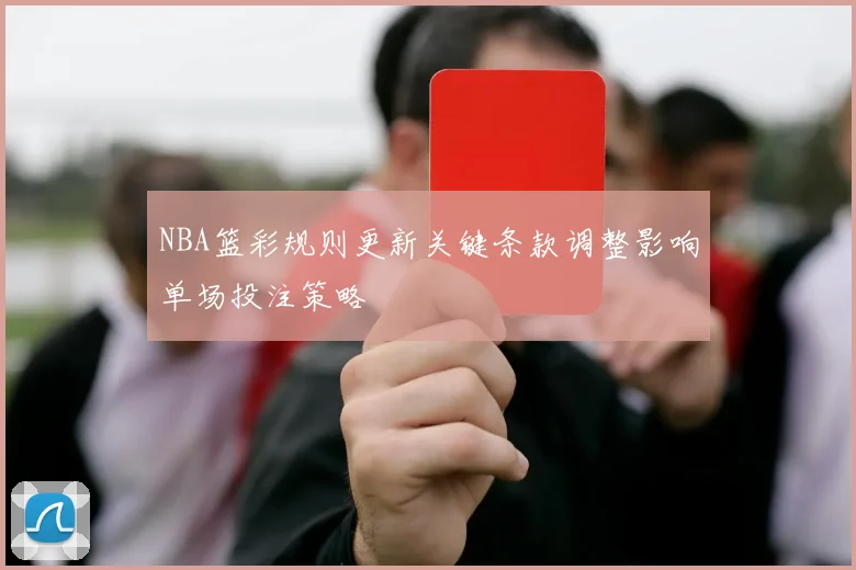 NBA篮彩规则更新关键条款调整影响单场投注策略