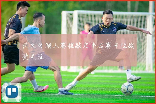热火对湖人赛程敲定季后赛卡位战受关注