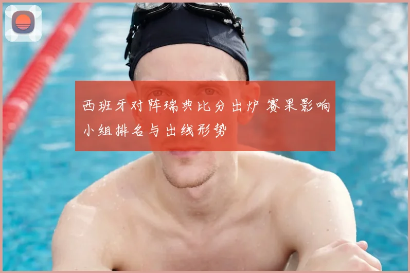 西班牙对阵瑞典比分出炉 赛果影响小组排名与出线形势