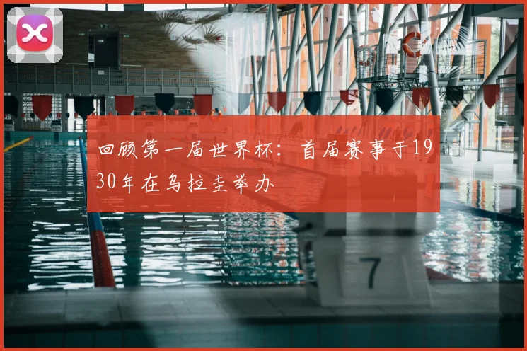 回顾第一届世界杯:首届赛事于1930年在乌拉圭举办