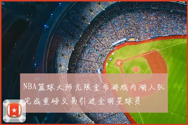 NBA篮球大师无限金币游戏内湖人队完成重磅交易引进全明星球员