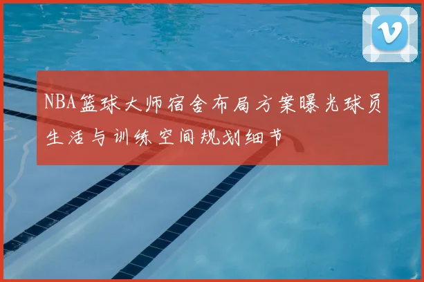 NBA篮球大师宿舍布局方案曝光球员生活与训练空间规划细节
