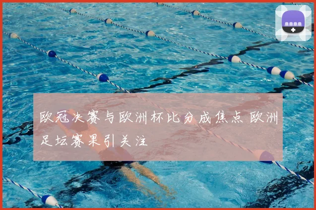 欧冠决赛与欧洲杯比分成焦点 欧洲足坛赛果引关注