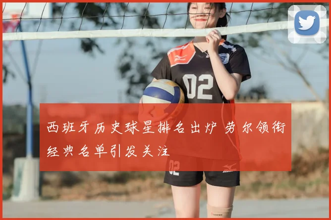 西班牙历史球星排名出炉 劳尔领衔经典名单引发关注